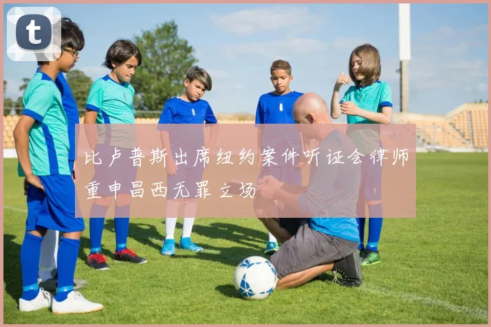 比卢普斯出席纽约案件听证会律师重申昌西无罪立场