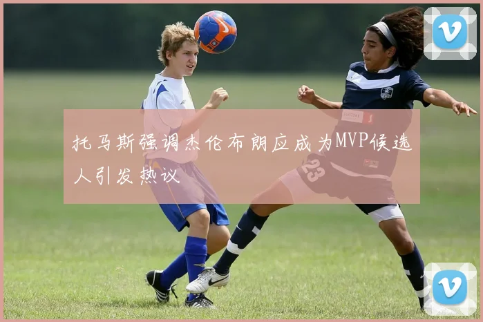 托马斯强调杰伦布朗应成为MVP候选人引发热议