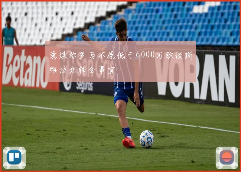 意媒称罗马不愿低于6000万欧谈斯维拉尔转会事宜