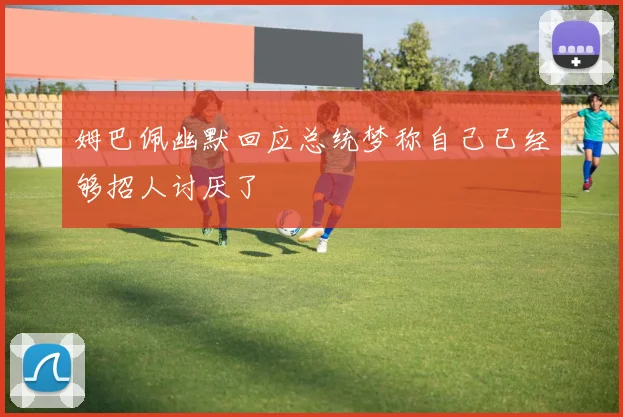 姆巴佩幽默回应总统梦称自己已经够招人讨厌了