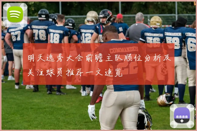 明天选秀大会前瞻主队顺位分析及关注球员推荐一文速览