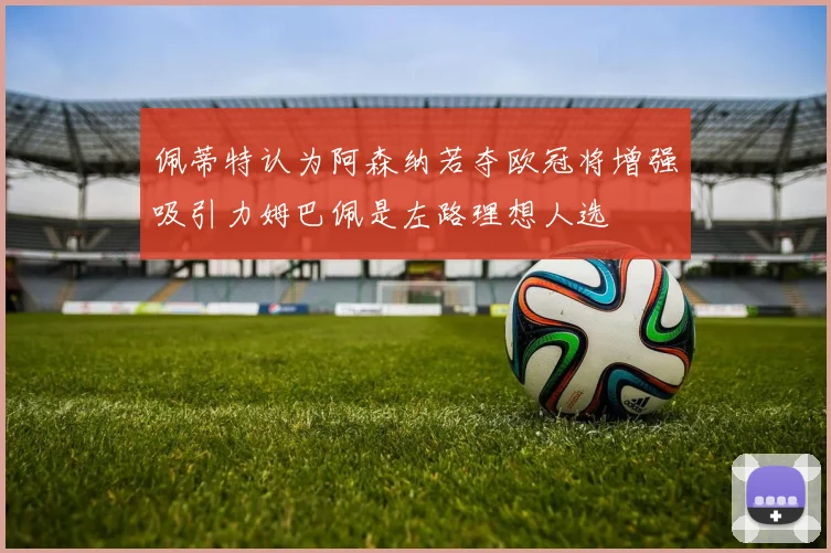 佩蒂特认为阿森纳若夺欧冠将增强吸引力姆巴佩是左路理想人选