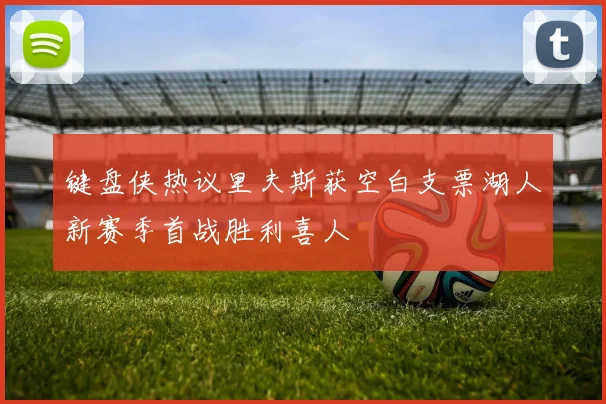 键盘侠热议里夫斯获空白支票湖人新赛季首战胜利喜人