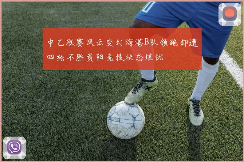 中乙联赛风云变幻海港B队领跑却遭四轮不胜贵阳竞技状态堪忧