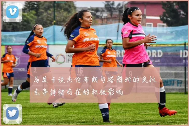 乌度卡谈杰伦布朗与塔图姆的良性竞争持续存在的积极影响