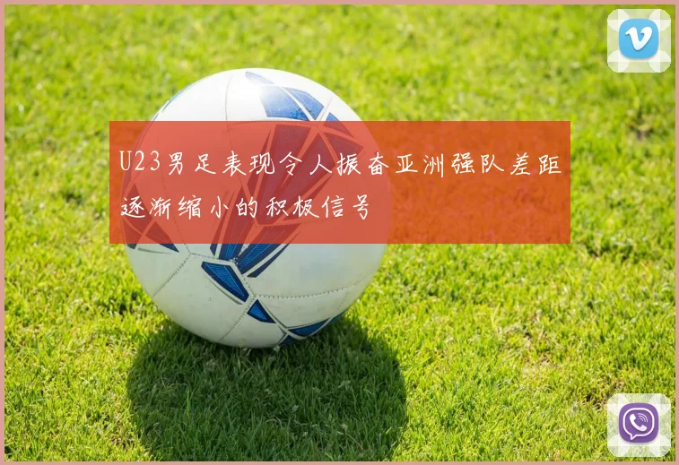 U23男足表现令人振奋亚洲强队差距逐渐缩小的积极信号