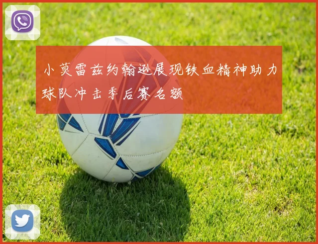 小莫雷兹约翰逊展现铁血精神助力球队冲击季后赛名额