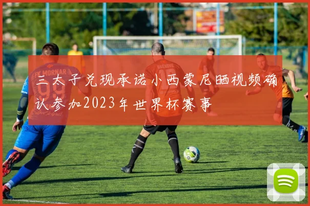 三太子兑现承诺小西蒙尼晒视频确认参加2023年世界杯赛事