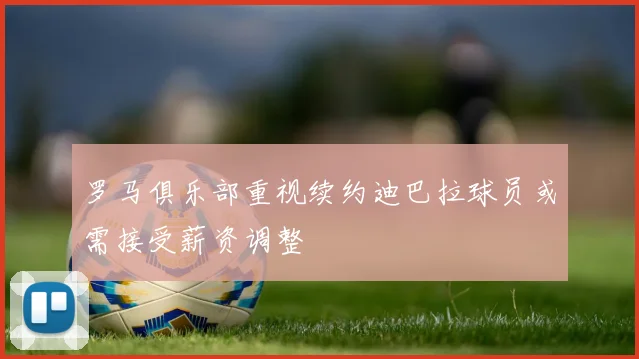 罗马俱乐部重视续约迪巴拉球员或需接受薪资调整