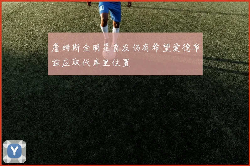 詹姆斯全明星首发仍有希望爱德华兹应取代库里位置
