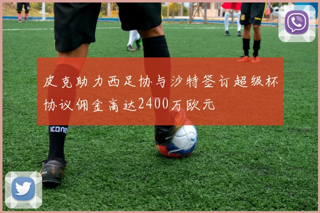 皮克助力西足协与沙特签订超级杯协议佣金高达2400万欧元