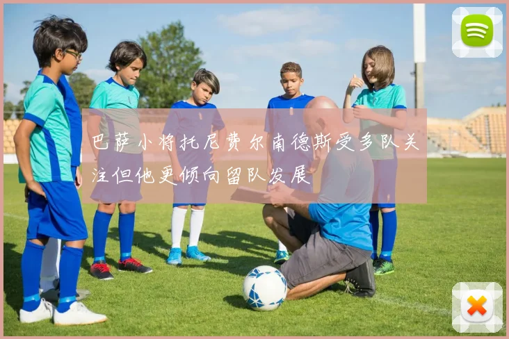巴萨小将托尼费尔南德斯受多队关注但他更倾向留队发展