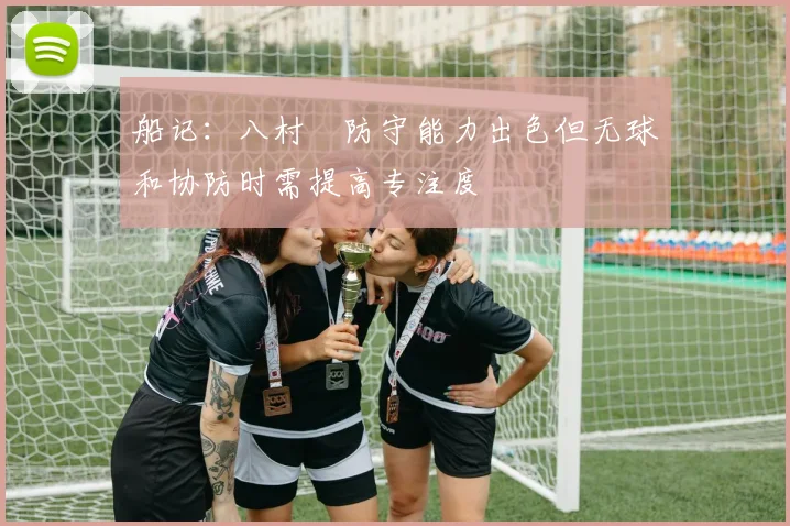 船记：八村塁防守能力出色但无球和协防时需提高专注度