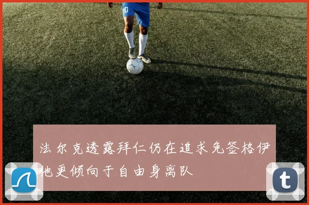 法尔克透露拜仁仍在追求免签格伊他更倾向于自由身离队