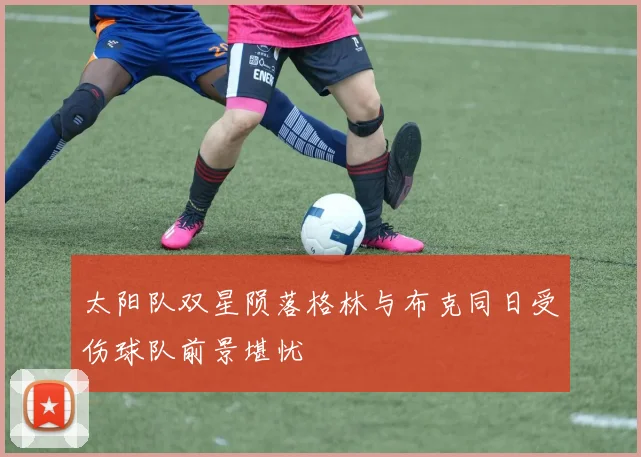 太阳队双星陨落格林与布克同日受伤球队前景堪忧