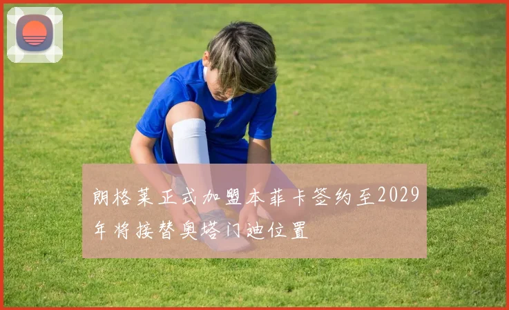 朗格莱正式加盟本菲卡签约至2029年将接替奥塔门迪位置