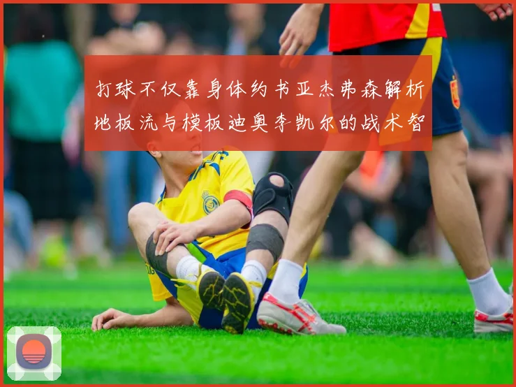 打球不仅靠身体约书亚杰弗森解析地板流与模板迪奥李凯尔的战术智慧