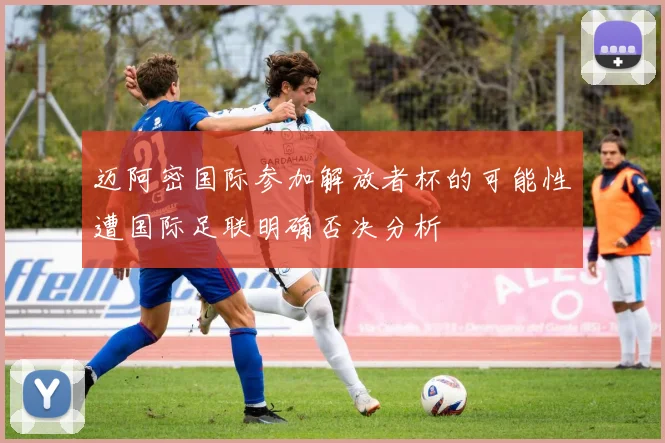 迈阿密国际参加解放者杯的可能性遭国际足联明确否决分析
