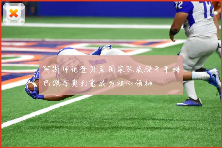 阿斯评论登贝莱国家队表现平平姆巴佩与奥利塞成为核心领袖