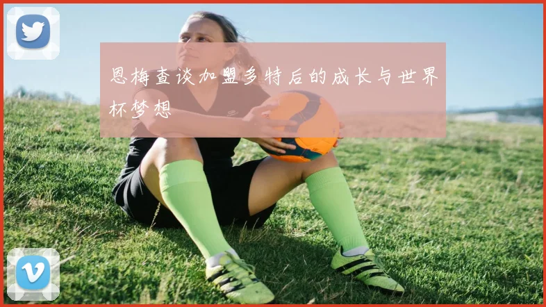 恩梅查谈加盟多特后的成长与世界杯梦想